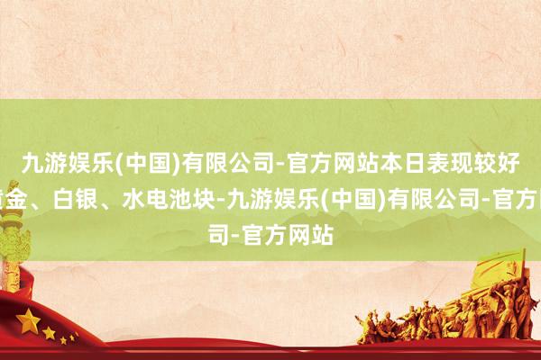 九游娱乐(中国)有限公司-官方网站本日表现较好的黄金、白银、水电池块-九游娱乐(中国)有限公司-官方网站