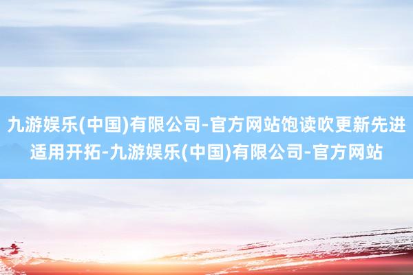 九游娱乐(中国)有限公司-官方网站饱读吹更新先进适用开拓-九游娱乐(中国)有限公司-官方网站