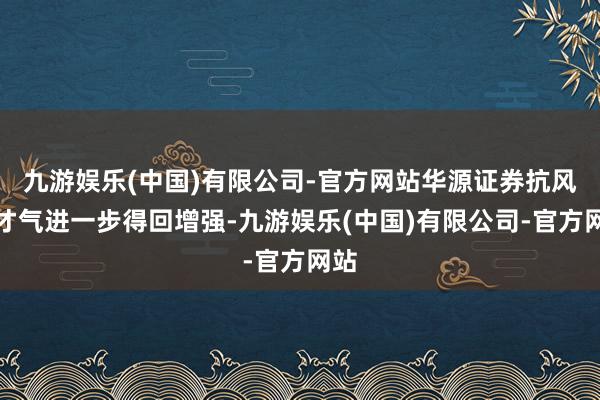 九游娱乐(中国)有限公司-官方网站华源证券抗风险才气进一步得回增强-九游娱乐(中国)有限公司-官方网站