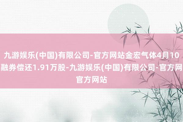 九游娱乐(中国)有限公司-官方网站金宏气体4月10日融券偿还1.91万股-九游娱乐(中国)有限公司-官方网站