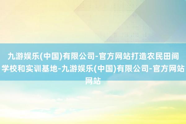 九游娱乐(中国)有限公司-官方网站打造农民田间学校和实训基地-九游娱乐(中国)有限公司-官方网站