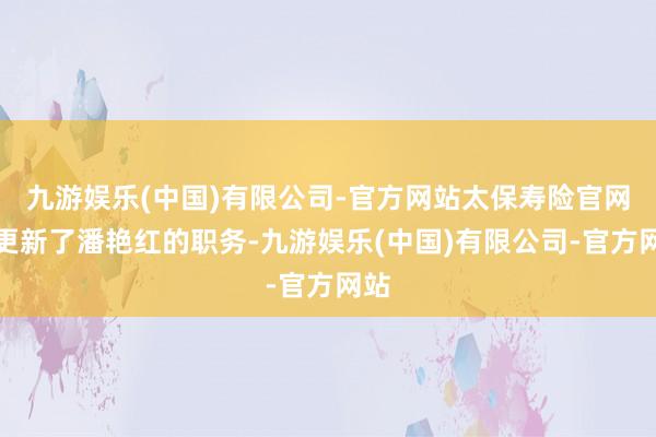 九游娱乐(中国)有限公司-官方网站太保寿险官网已更新了潘艳红的职务-九游娱乐(中国)有限公司-官方网站