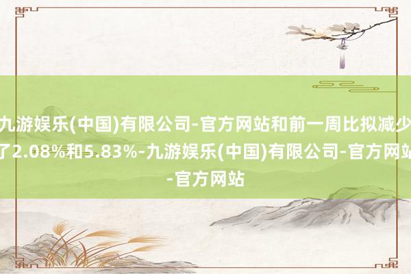 九游娱乐(中国)有限公司-官方网站和前一周比拟减少了2.08%和5.83%-九游娱乐(中国)有限公司-官方网站