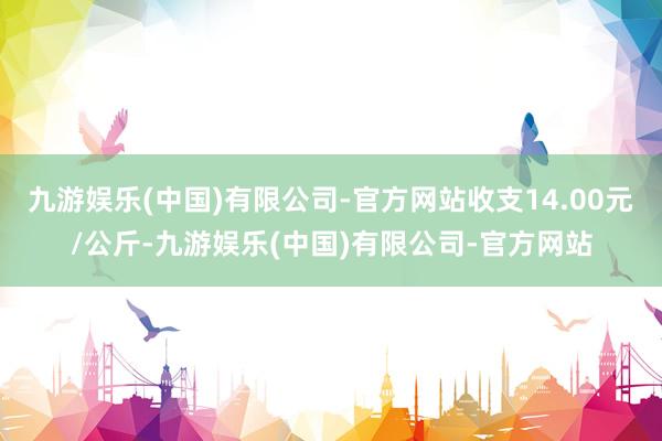 九游娱乐(中国)有限公司-官方网站收支14.00元/公斤-九游娱乐(中国)有限公司-官方网站