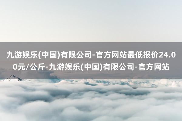 九游娱乐(中国)有限公司-官方网站最低报价24.00元/公斤-九游娱乐(中国)有限公司-官方网站