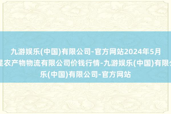 九游娱乐(中国)有限公司-官方网站2024年5月7日长春海吉星农产物物流有限公司价钱行情-九游娱乐(中国)有限公司-官方网站