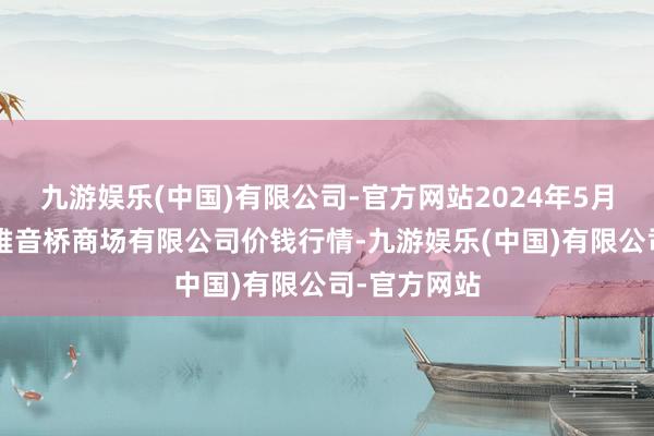 九游娱乐(中国)有限公司-官方网站2024年5月7日重庆不雅音桥商场有限公司价钱行情-九游娱乐(中国)有限公司-官方网站