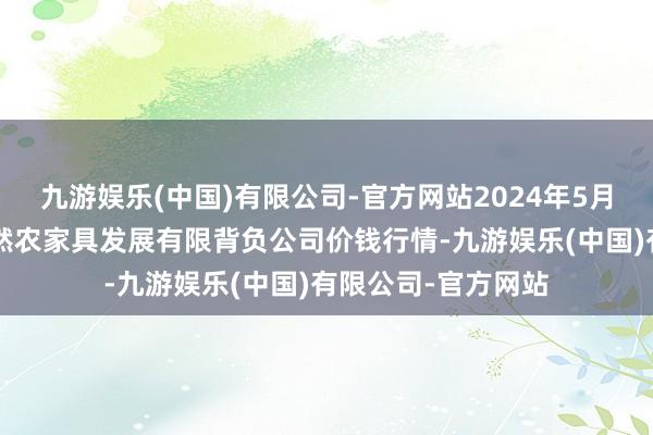 九游娱乐(中国)有限公司-官方网站2024年5月7日金昌市金川自然农家具发展有限背负公司价钱行情-九游娱乐(中国)有限公司-官方网站