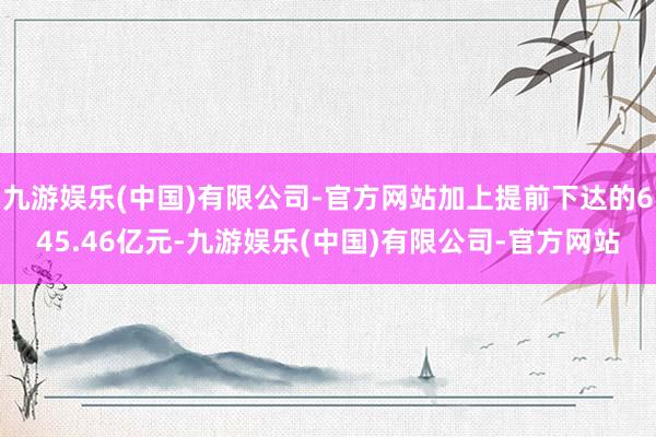 九游娱乐(中国)有限公司-官方网站加上提前下达的645.46亿元-九游娱乐(中国)有限公司-官方网站