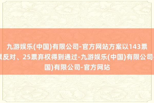 九游娱乐(中国)有限公司-官方网站方案以143票嘉赞、9票反对、25票弃权得到通过-九游娱乐(中国)有限公司-官方网站