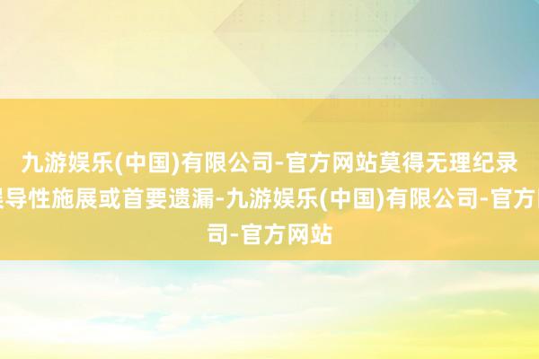 九游娱乐(中国)有限公司-官方网站莫得无理纪录、误导性施展或首要遗漏-九游娱乐(中国)有限公司-官方网站