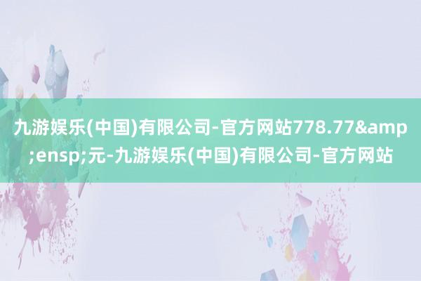 九游娱乐(中国)有限公司-官方网站778.77&ensp;元-九游娱乐(中国)有限公司-官方网站