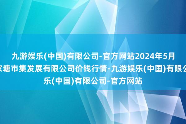 九游娱乐(中国)有限公司-官方网站2024年5月28日江苏凌家塘市集发展有限公司价钱行情-九游娱乐(中国)有限公司-官方网站