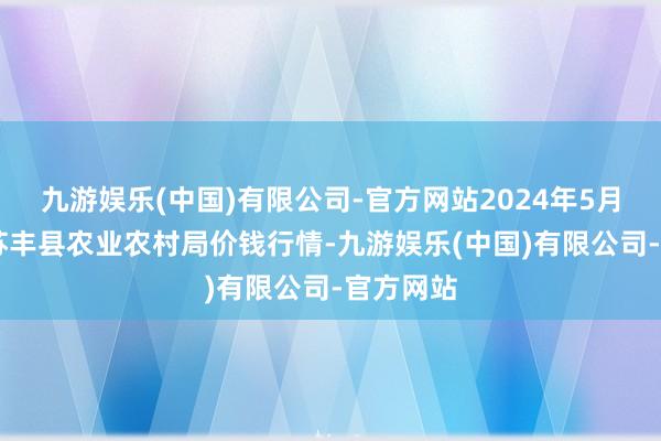 九游娱乐(中国)有限公司-官方网站2024年5月28日江苏丰县农业农村局价钱行情-九游娱乐(中国)有限公司-官方网站