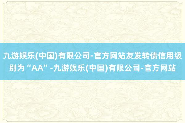 九游娱乐(中国)有限公司-官方网站友发转债信用级别为“AA”-九游娱乐(中国)有限公司-官方网站