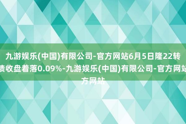 九游娱乐(中国)有限公司-官方网站6月5日隆22转债收盘着落0.09%-九游娱乐(中国)有限公司-官方网站