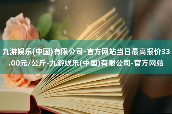 九游娱乐(中国)有限公司-官方网站当日最高报价33.00元/公斤-九游娱乐(中国)有限公司-官方网站