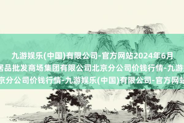 九游娱乐(中国)有限公司-官方网站2024年6月8日北京顺鑫石门海外农居品批发商场集团有限公司北京分公司价钱行情-九游娱乐(中国)有限公司-官方网站