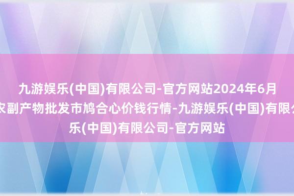 九游娱乐(中国)有限公司-官方网站2024年6月8日北京水屯农副产物批发市鸠合心价钱行情-九游娱乐(中国)有限公司-官方网站