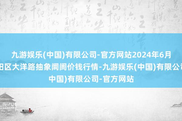 九游娱乐(中国)有限公司-官方网站2024年6月8日北京向阳区大洋路抽象阛阓价钱行情-九游娱乐(中国)有限公司-官方网站