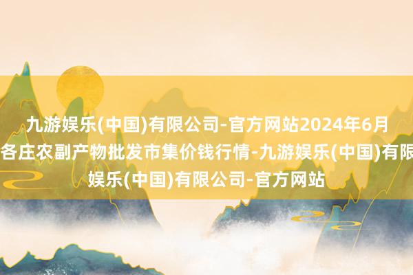 九游娱乐(中国)有限公司-官方网站2024年6月8日北京京丰岳各庄农副产物批发市集价钱行情-九游娱乐(中国)有限公司-官方网站