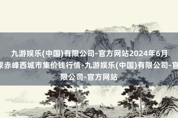 九游娱乐(中国)有限公司-官方网站2024年6月8日内蒙赤峰西城市集价钱行情-九游娱乐(中国)有限公司-官方网站