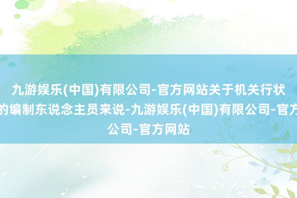 九游娱乐(中国)有限公司-官方网站关于机关行状单元的编制东说念主员来说-九游娱乐(中国)有限公司-官方网站