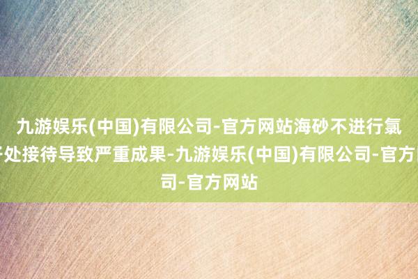 九游娱乐(中国)有限公司-官方网站海砂不进行氯离子处接待导致严重成果-九游娱乐(中国)有限公司-官方网站