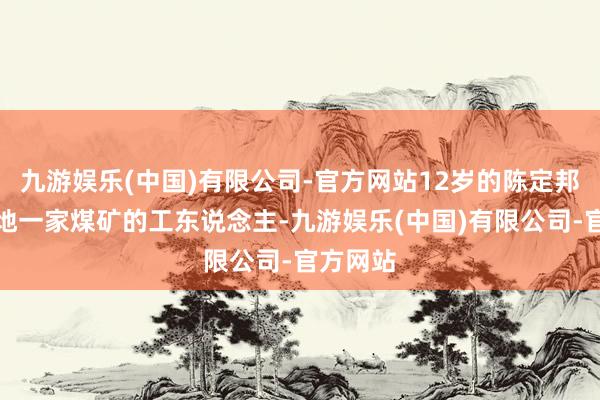 九游娱乐(中国)有限公司-官方网站12岁的陈定邦成了当地一家煤矿的工东说念主-九游娱乐(中国)有限公司-官方网站