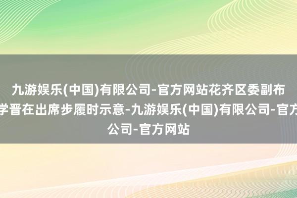 九游娱乐(中国)有限公司-官方网站花齐区委副布告程学晋在出席步履时示意-九游娱乐(中国)有限公司-官方网站