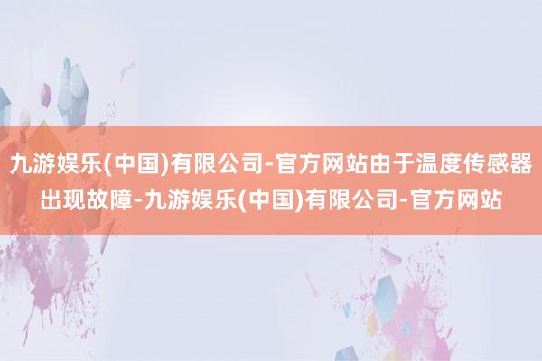 九游娱乐(中国)有限公司-官方网站由于温度传感器出现故障-九游娱乐(中国)有限公司-官方网站