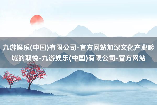 九游娱乐(中国)有限公司-官方网站加深文化产业畛域的取悦-九游娱乐(中国)有限公司-官方网站