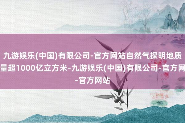 九游娱乐(中国)有限公司-官方网站自然气探明地质储量超1000亿立方米-九游娱乐(中国)有限公司-官方网站