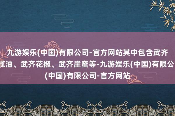 九游娱乐(中国)有限公司-官方网站其中包含武齐特质产物橄榄油、武齐花椒、武齐崖蜜等-九游娱乐(中国)有限公司-官方网站