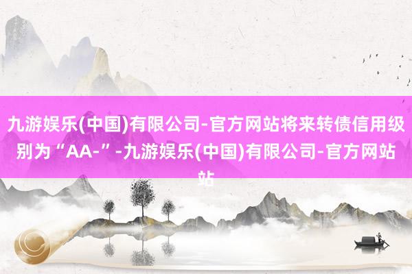 九游娱乐(中国)有限公司-官方网站将来转债信用级别为“AA-”-九游娱乐(中国)有限公司-官方网站