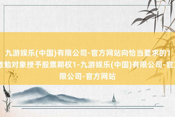 九游娱乐(中国)有限公司-官方网站向恰当要求的119名激勉对象授予股票期权1-九游娱乐(中国)有限公司-官方网站