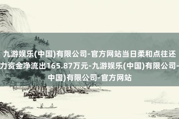 九游娱乐(中国)有限公司-官方网站当日柔和点往还信息：主力资金净流出165.87万元-九游娱乐(中国)有限公司-官方网站