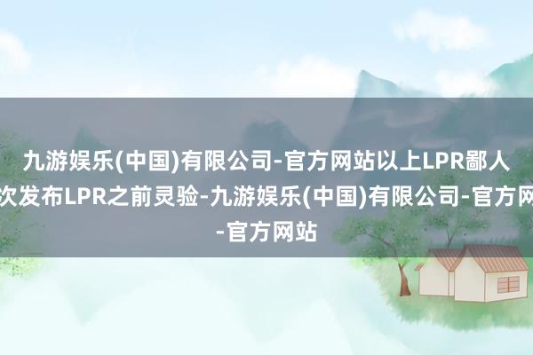 九游娱乐(中国)有限公司-官方网站以上LPR鄙人一次发布LPR之前灵验-九游娱乐(中国)有限公司-官方网站