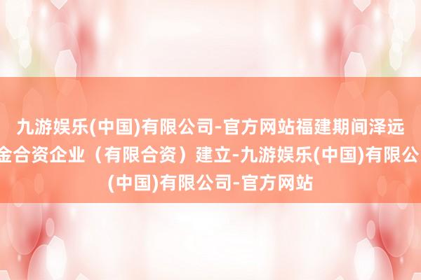 九游娱乐(中国)有限公司-官方网站福建期间泽远股权投资基金合资企业（有限合资）建立-九游娱乐(中国)有限公司-官方网站