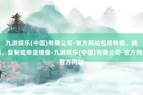 九游娱乐(中国)有限公司-官方网站包括转载、摘编、复制或缔造镜像-九游娱乐(中国)有限公司-官方网站