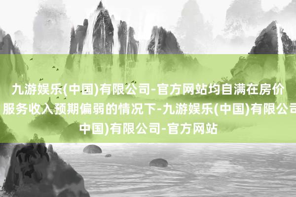 九游娱乐(中国)有限公司-官方网站均自满在房价抓续调整、服务收入预期偏弱的情况下-九游娱乐(中国)有限公司-官方网站