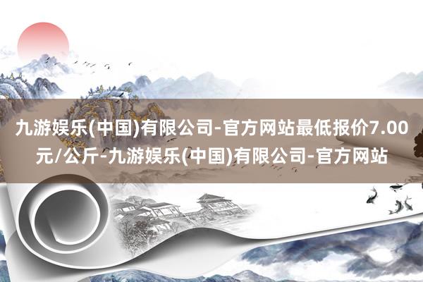 九游娱乐(中国)有限公司-官方网站最低报价7.00元/公斤-九游娱乐(中国)有限公司-官方网站