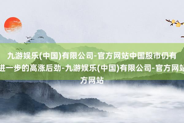 九游娱乐(中国)有限公司-官方网站中国股市仍有进一步的高涨后劲-九游娱乐(中国)有限公司-官方网站