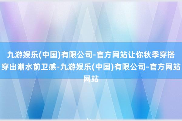 九游娱乐(中国)有限公司-官方网站让你秋季穿搭穿出潮水前卫感-九游娱乐(中国)有限公司-官方网站