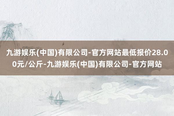 九游娱乐(中国)有限公司-官方网站最低报价28.00元/公斤-九游娱乐(中国)有限公司-官方网站