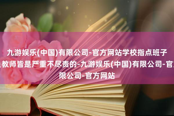 九游娱乐(中国)有限公司-官方网站学校指点班子、背负教师皆是严重不尽责的-九游娱乐(中国)有限公司-官方网站