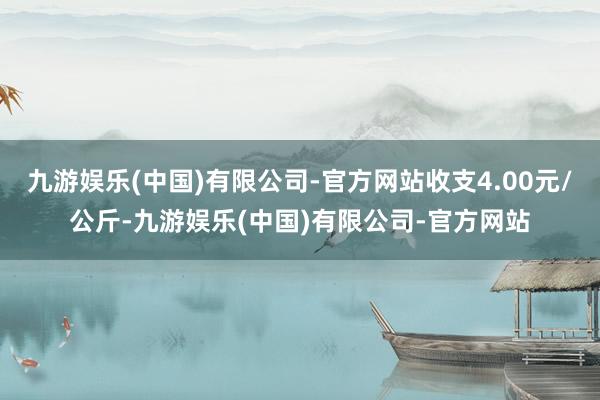 九游娱乐(中国)有限公司-官方网站收支4.00元/公斤-九游娱乐(中国)有限公司-官方网站