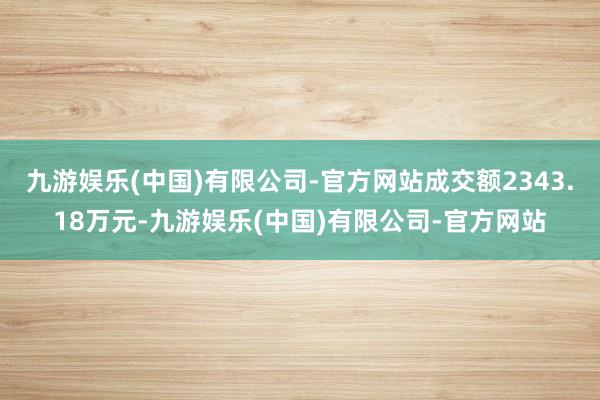 九游娱乐(中国)有限公司-官方网站成交额2343.18万元-九游娱乐(中国)有限公司-官方网站