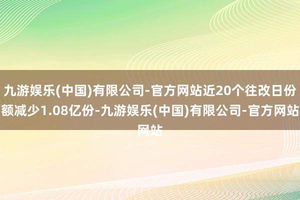 九游娱乐(中国)有限公司-官方网站近20个往改日份额减少1.08亿份-九游娱乐(中国)有限公司-官方网站