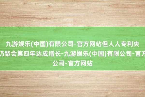 九游娱乐(中国)有限公司-官方网站但人人专利央求量仍聚会第四年达成增长-九游娱乐(中国)有限公司-官方网站